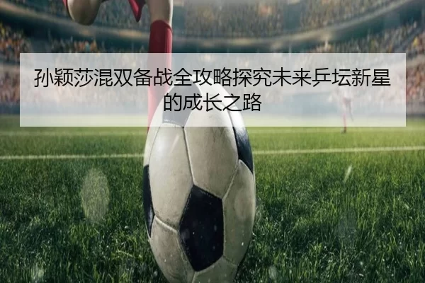 孙颖莎混双备战全攻略探究未来乒坛新星的成长之路